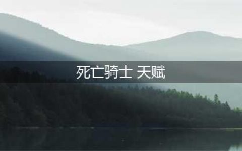 魔兽世界10.0死亡骑士天赋树一览(死亡骑士 天赋)