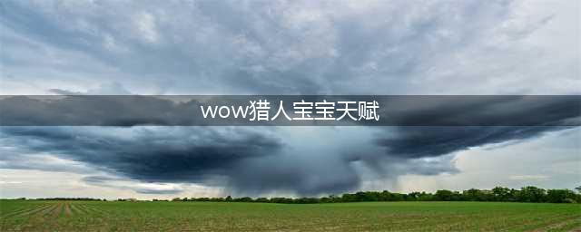 魔兽世界猎人宝宝天赋怎么加点2022