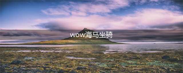 《魔兽世界》8.2海马坐骑怎么获得 海马坐骑获得方法(wow海马坐骑)