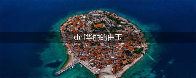 《dnf》华丽的曲玉怎么获得 dnf华丽的曲玉获取方法