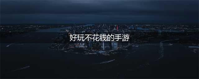 2022手机游戏不花钱的游戏有哪些 好玩不氪金的手游推荐(好玩不花钱的手游)