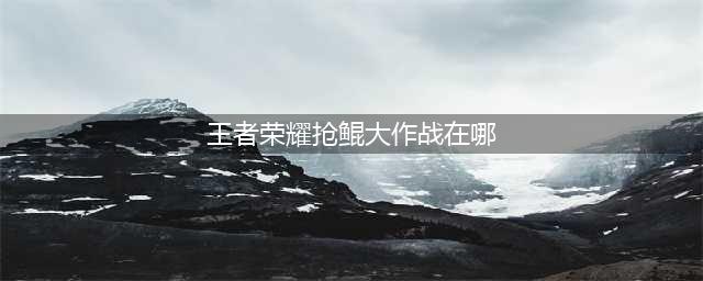 《王者荣耀》抢鲲大作战在哪进 抢鲲大作战进入入口一览(王者荣耀抢鲲大作战在哪)