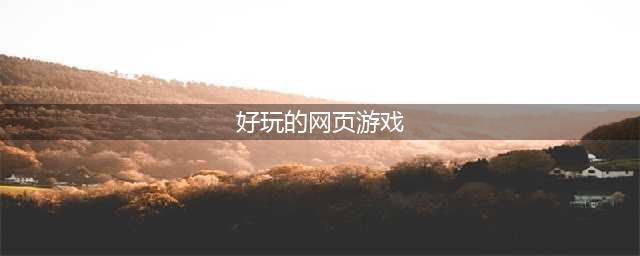 网页游戏大全排名排行榜前十名推荐2021 十款好玩的网页游戏(好玩的网页游戏)