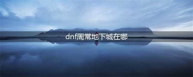 《DNF》新周常副本在哪进 新周常副本进入入口一览(dnf周常地下城在哪)