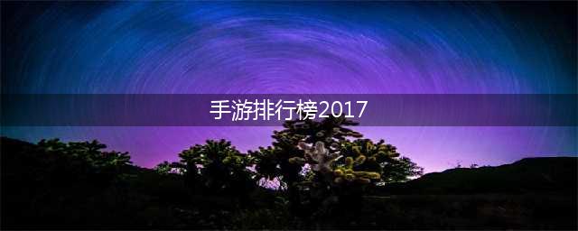 2017手游排行榜前十名 最受欢迎手机游戏推荐(手游排行榜2017)