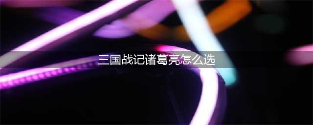 《三国战纪群雄逐鹿》诸葛亮怎么选 诸葛亮选取方法介绍(三国战记诸葛亮怎么选)