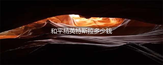 和平精英特斯拉多少钱一辆 和平精英特斯拉什么时候返场2022