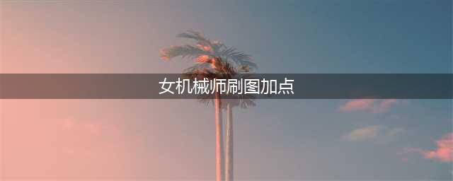 地下城与勇士女机械师刷图加点技巧分享(女机械师刷图加点)