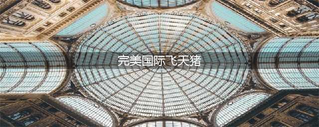 《完美世界》手游飞天猪在哪里 飞天猪位置分享(完美国际飞天猪)