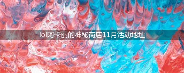 《英雄联盟》阿卡丽的神秘商店11月什么时候开 阿卡丽的神秘商店2020年11月份入口地址