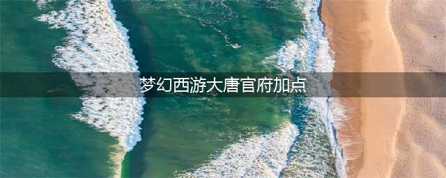 梦幻西游手游大唐官府怎么加点 大唐官府加点攻略(梦幻西游大唐官府加点)