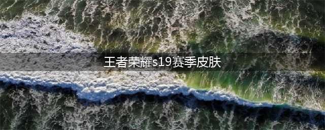 《王者荣耀》s19赛季新皮肤有什么 新皮肤汇总(王者荣耀s19赛季皮肤)