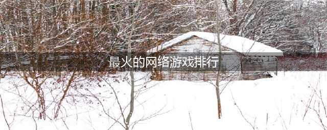 2022网络游戏排行榜前十名有哪些 最火的网络游戏排行榜推荐(最火的网络游戏排行)