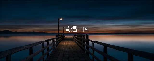 奇遇三国礼包大全 礼包和激活码领取攻略(奇遇三国)