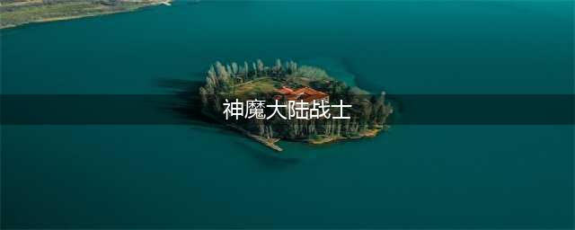 《新神魔大陆》战士怎么玩 战士玩法心得(神魔大陆战士)