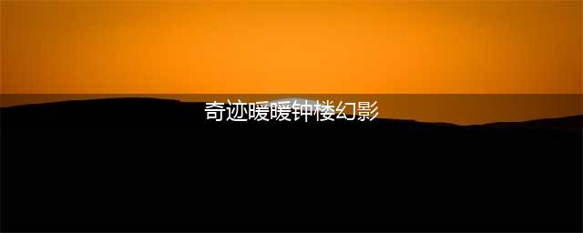 《奇迹暖暖》钟楼幻影最全攻略大汇总(奇迹暖暖钟楼幻影)
