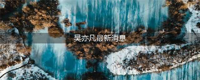 吴亦凡案细节首次披露：两个月内作案3次，属于严惩严重犯罪典型(吴亦凡最新消息)