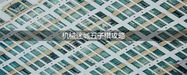 《机械迷城》新手攻略：五子棋走法详细解说(机械迷城五子棋攻略)