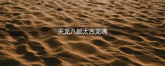 《新天龙八部手游》龙魂珠怎么得 龙魂珠获取方式盘点(天龙八部太古龙魂)