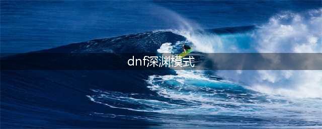 dnf新深渊模式攻略大全(dnf深渊模式)