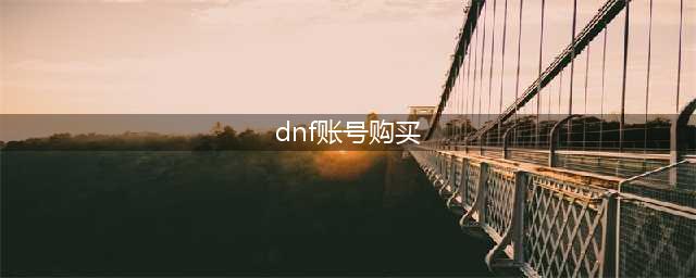 dnf买号去哪个平台好 dnf游戏账号购买平台怎么选(dnf账号购买)
