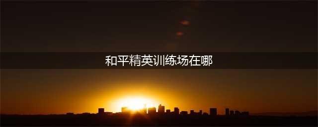 和平精英训练场在哪