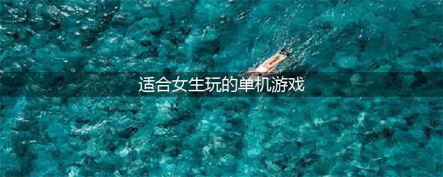女生玩的休闲单机游戏有哪些2021 热门休闲单机游戏排行榜前十名推荐(适合女生玩的单机游戏)