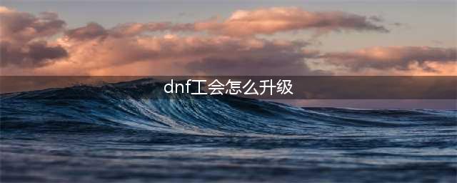 《DNF手游》公会怎么升级 公会快速升级攻略(dnf工会怎么升级)