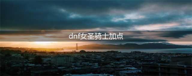 《DNF》女圣骑三觉技能怎么加点 女圣骑三觉技能加点方法(dnf女圣骑士加点)