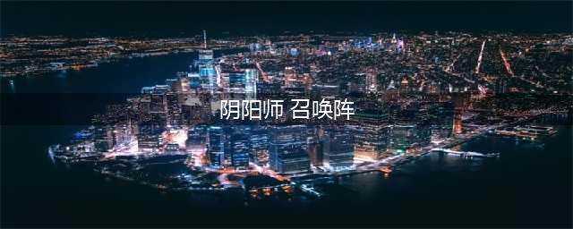 阴阳师现世召唤阵大全 SSR式神专用召唤阵(阴阳师 召唤阵)