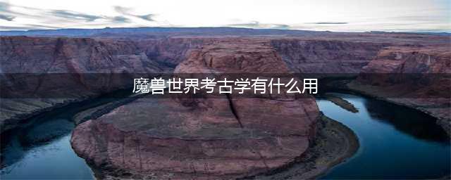 魔兽世界考古学奖励有什么？考古学奖励汇总