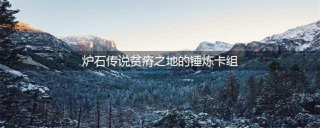 《炉石传说》贫瘠之地的锤炼卡组如何搭配 最佳卡组搭配教程(炉石传说贫瘠之地的锤炼卡组)