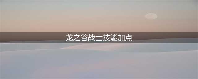 《龙之谷》战士2022技能加点详情(龙之谷战士技能加点)