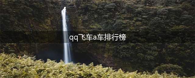 《qq飞车》手游最强A车最新排行(qq飞车a车排行榜)