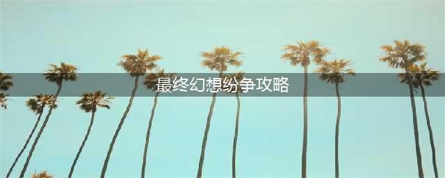 《最终幻想纷争》操作技巧及注意事项解析(最终幻想纷争攻略)