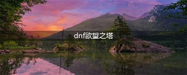 《dnf》欲望之塔怎么打 欲望之塔打法攻略