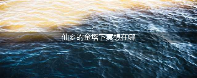 光遇仙乡的金塔下冥想在哪里 仙乡金塔冥想位置