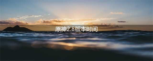原神2.8版本什么时候上线 2.8版本上线日期分享