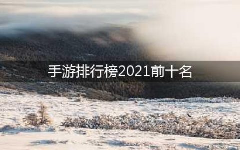 2021游戏排行榜手游前十名 十大热门手机游戏盘点(手游排行榜2021前十名)