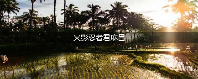 《火影忍者手游》君麻吕怎么样 君麻吕图鉴属性介绍(火影忍者君麻吕)