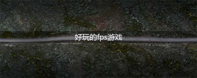 2021十大大型fps类游戏推荐 好玩的fps游戏有哪些(好玩的fps游戏)
