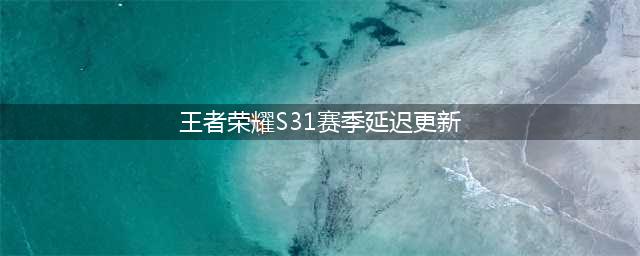 《王者荣耀》s31赛季延迟更新到几号 s31赛季正式服4月几号更新