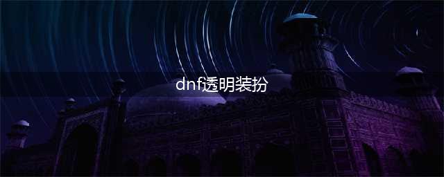 《DNF》透明神器装扮怎么获得 透明神器装扮获得方法分享(dnf透明装扮)