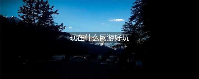 2021现在什么网游比较好玩 适合长期玩的网游排行榜前十名(现在什么网游好玩)