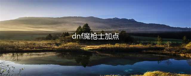 DNF魔枪士二觉圣武枪魂刷图加点 DNF圣武枪魂(dnf魔枪士加点)