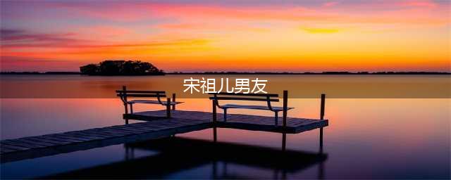 宋祖儿恋情曝光 宋祖儿男友是谁(宋祖儿男友)