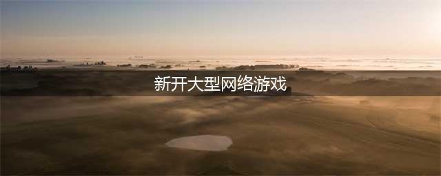 2022大型网游游戏排行榜TOP10 最新的大型网络游戏推荐(新开大型网络游戏)