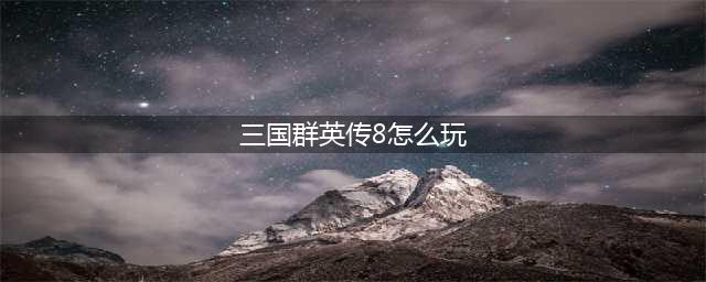 《三国群英传8》新手向实用攻略介绍 新手向实用怎么玩(三国群英传8怎么玩)