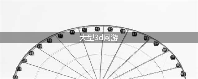 2022大型3d网游排行榜 好玩的大型3D网游(大型3d网游)