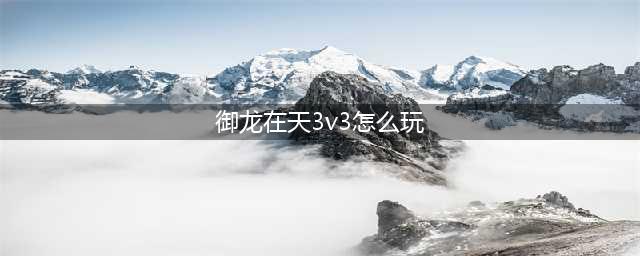 御龙在天必备技能统帅任务3V3玩法大全 S级实战小技巧get一下